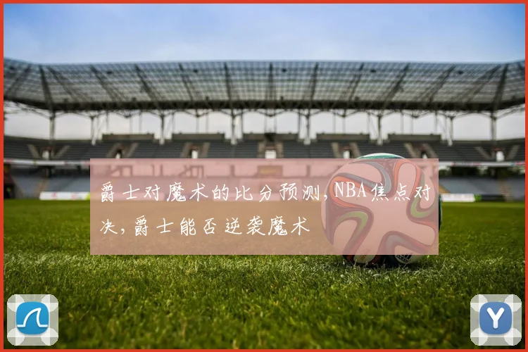 爵士对魔术的比分预测,NBA焦点对决,爵士能否逆袭魔术