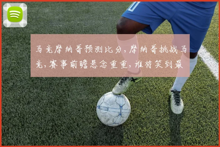 马竞摩纳哥预测比分,摩纳哥挑战马竞,赛事前瞻悬念重重,谁将笑到最后