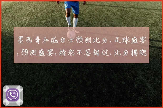 墨西哥和威尔士预测比分,足球盛宴,预测盛宴,精彩不容错过,比分揭晓
