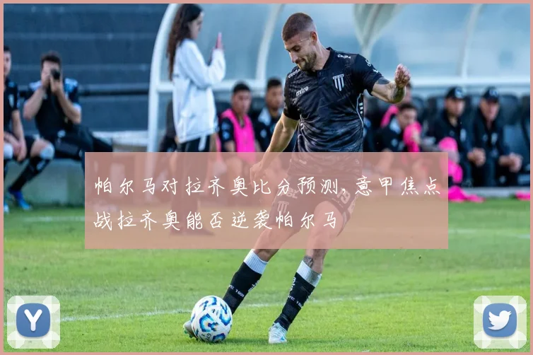 帕尔马对拉齐奥比分预测,意甲焦点战拉齐奥能否逆袭帕尔马