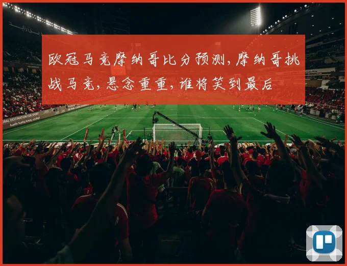 欧冠马竞摩纳哥比分预测,摩纳哥挑战马竞,悬念重重,谁将笑到最后